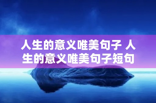 人生的意义唯美句子 人生的意义唯美句子短句 人生的意义唯美句子 人生的意义唯美句子短句