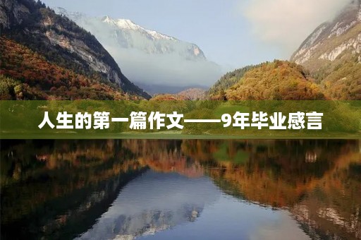 人生的第一篇作文——9年毕业感言 人生的第一篇作文——9年毕业感言