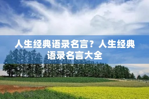 人生经典语录名言?人生经典语录名言大全 人生经典语录名言?人生经典语录名言大全