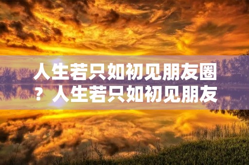 人生若只如初见朋友圈?人生若只如初见朋友圈句子 人生若只如初见朋友圈?人生若只如初见朋友圈句子