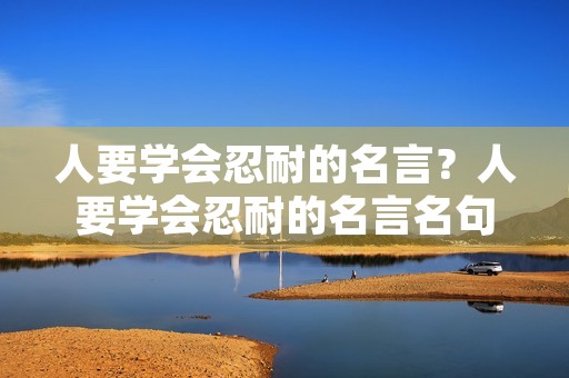 人要学会忍耐的名言？人要学会忍耐的名言名句
