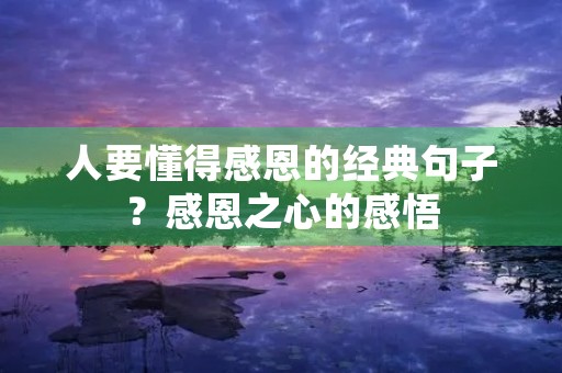 人要懂得感恩的经典句子？感恩之心的感悟