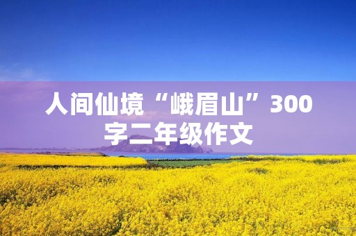 人间仙境“峨眉山”300字二年级作文 人间仙境“峨眉山”300字二年级作文