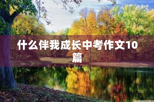什么伴我成长中考作文10篇 什么伴我成长中考作文10篇