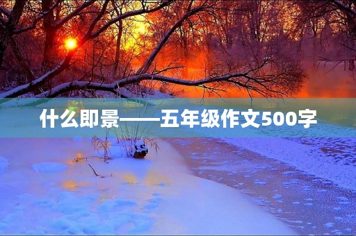 什么即景——五年级作文500字 什么即景——五年级作文500字