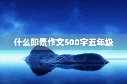 什么即景作文500字五年级 什么即景作文500字五年级