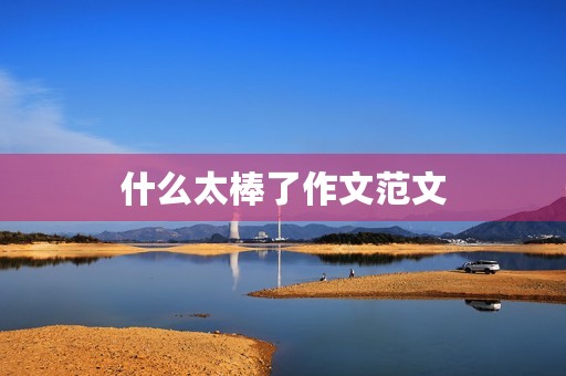 什么太棒了作文范文 什么太棒了作文范文