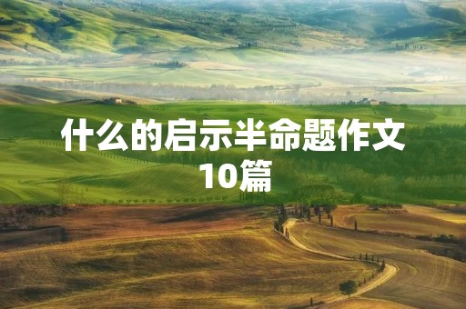 什么的启示半命题作文10篇