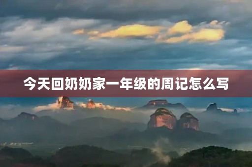 今天回奶奶家一年级的周记怎么写 今天回奶奶家一年级的周记怎么写