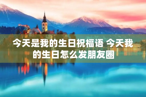 今天是我的生日祝福语 今天我的生日怎么发朋友圈