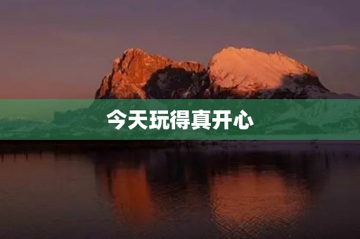今天玩得真开心 今天玩得真开心