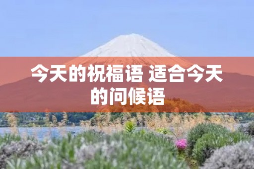 今天的祝福语 适合今天的问候语