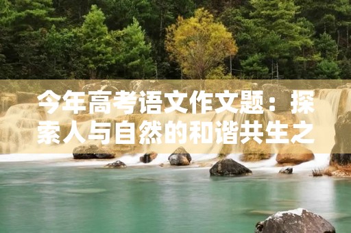 今年高考语文作文题：探索人与自然的和谐共生之道