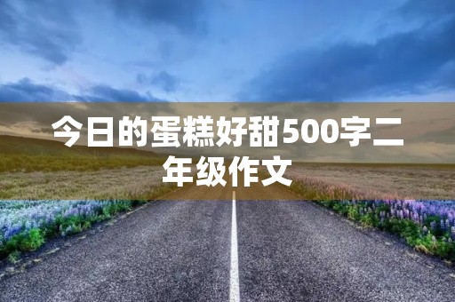今日的蛋糕好甜500字二年级作文 今日的蛋糕好甜500字二年级作文