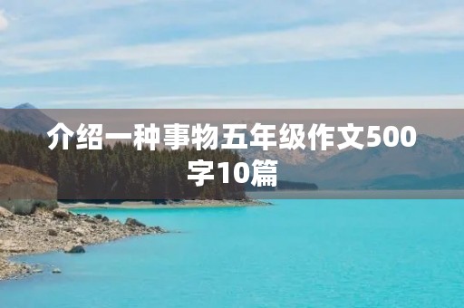 介绍一种事物五年级作文500字10篇 介绍一种事物五年级作文500字10篇