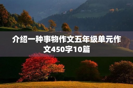 介绍一种事物作文五年级单元作文450字10篇 介绍一种事物作文五年级单元作文450字10篇