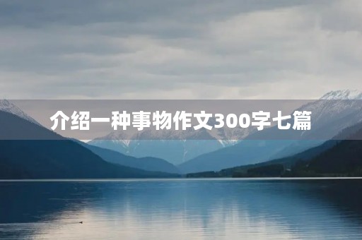 介绍一种事物作文300字七篇 介绍一种事物作文300字七篇