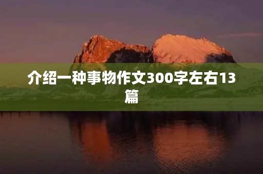 介绍一种事物作文300字左右13篇 介绍一种事物作文300字左右13篇