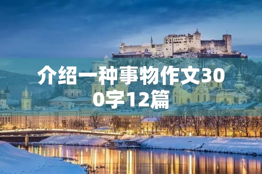 介绍一种事物作文300字12篇 介绍一种事物作文300字12篇
