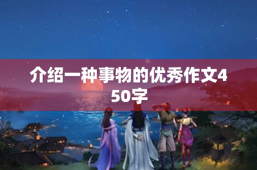 介绍一种事物的优秀作文450字 介绍一种事物的优秀作文450字