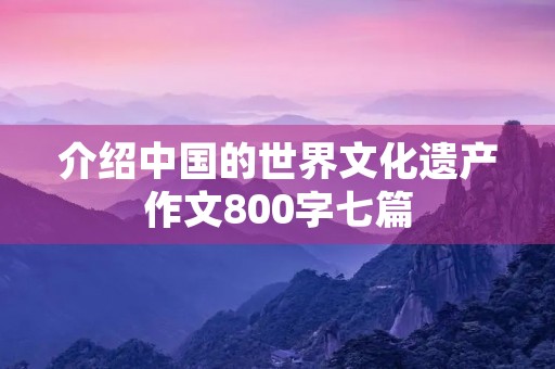 介绍中国的世界文化遗产作文800字七篇 介绍中国的世界文化遗产作文800字七篇