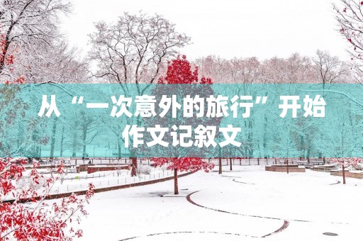 从“一次意外的旅行”开始作文记叙文 从“一次意外的旅行”开始作文记叙文