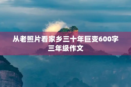 从老照片看家乡三十年巨变600字三年级作文