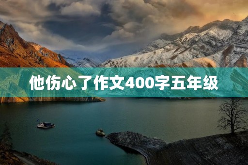 他伤心了作文400字五年级 他伤心了作文400字五年级