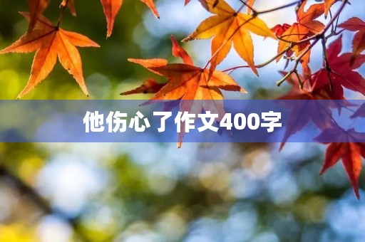 他伤心了作文400字 他伤心了作文400字