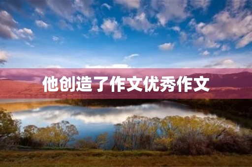 他创造了作文优秀作文