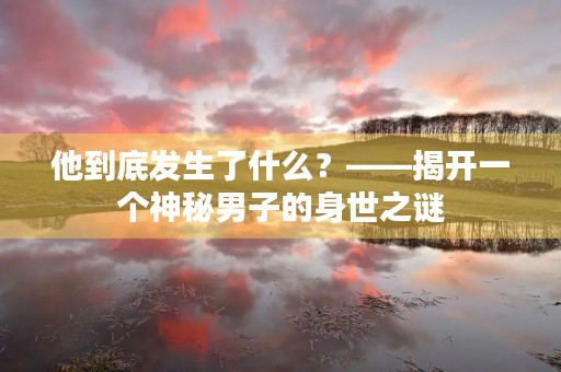 他到底发生了什么？——揭开一个神秘男子的身世之谜