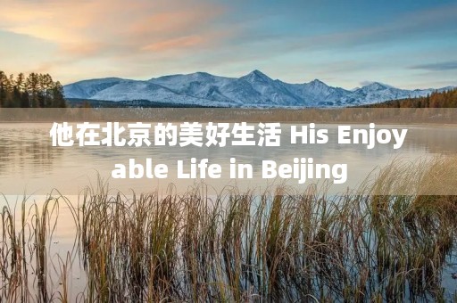他在北京的美好生活 His Enjoyable Life in Beijing 他在北京的美好生活 His Enjoyable Life in Beijing