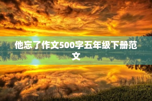 他忘了作文500字五年级下册范文 他忘了作文500字五年级下册范文