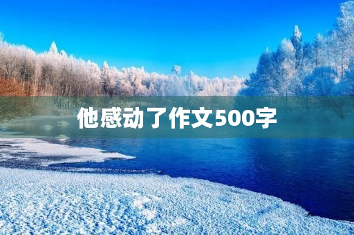 他感动了作文500字 他感动了作文500字