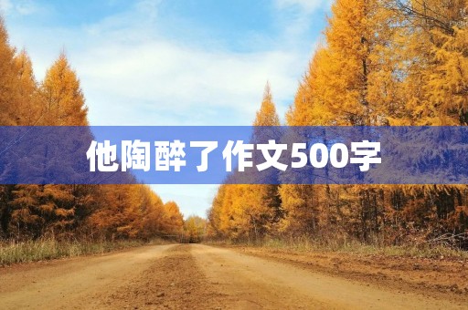 他陶醉了作文500字 他陶醉了作文500字