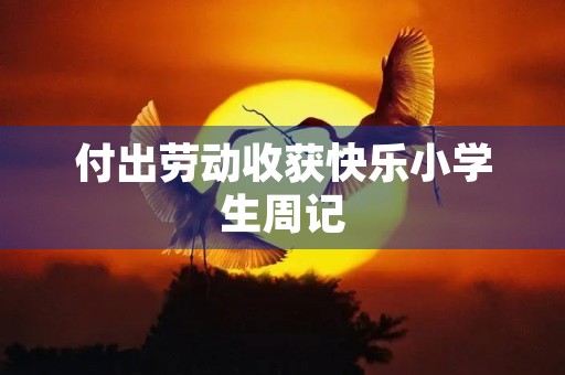 付出劳动收获快乐小学生周记 付出劳动收获快乐小学生周记