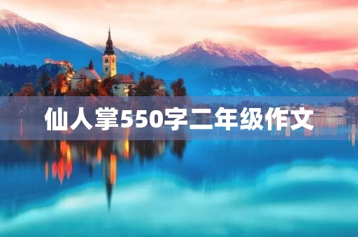 仙人掌550字二年级作文 仙人掌550字二年级作文