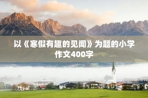 以《寒假有趣的见闻》为题的小学作文400字 以《寒假有趣的见闻》为题的小学作文400字