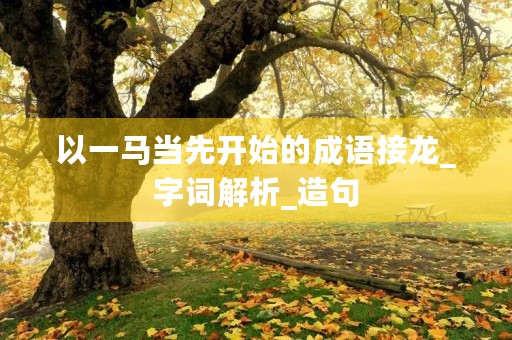 以一马当先开始的成语接龙_字词解析_造句