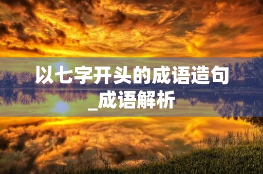 以七字开头的成语造句_成语解析 以七字开头的成语造句_成语解析