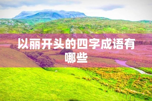 以丽开头的四字成语有哪些 以丽开头的四字成语有哪些