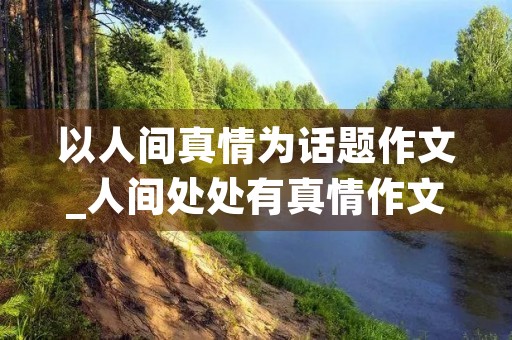 以人间真情为话题作文_人间处处有真情作文10篇