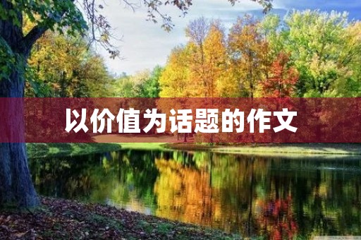 以价值为话题的作文 以价值为话题的作文