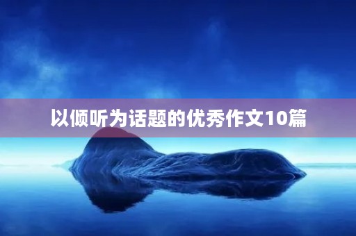 以倾听为话题的优秀作文10篇 以倾听为话题的优秀作文10篇