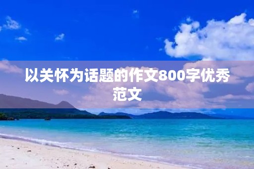 以关怀为话题的作文800字优秀范文 以关怀为话题的作文800字优秀范文