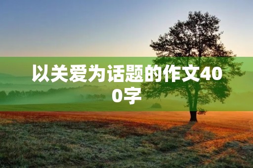 以关爱为话题的作文400字 以关爱为话题的作文400字