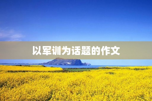 以军训为话题的作文 以军训为话题的作文