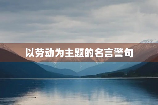 以劳动为主题的名言警句(以劳动为主题的名言警句和事例)