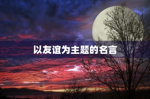 以友谊为主题的名言,以友谊为主题的名言有哪些 以友谊为主题的名言,以友谊为主题的名言有哪些