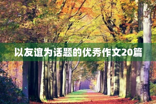 以友谊为话题的优秀作文20篇 以友谊为话题的优秀作文20篇